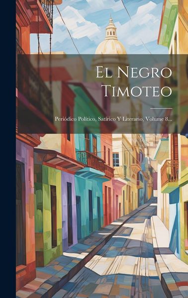 Produktbild: El Negro Timoteo: Peri&oacute;dico Pol&iacute;tico, Sat&iacute;rico Y Literario, Volume 8...