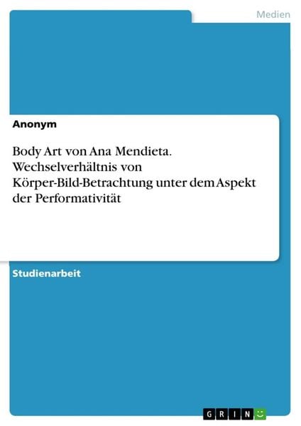 Body Art von Ana Mendieta. Wechselverhältnis von Körper-Bild-Betrachtung unter dem Aspekt der Performativität