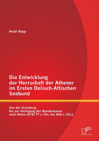 Produktbild: Die Entwicklung der Herrschaft der Athener im Ersten Delisch-Attischen Seebund: Von der Gr&uuml;ndung bis zur Verlegung der Bundeskasse nach Athen (478/77 v. Chr. bis 454 v. Chr.)