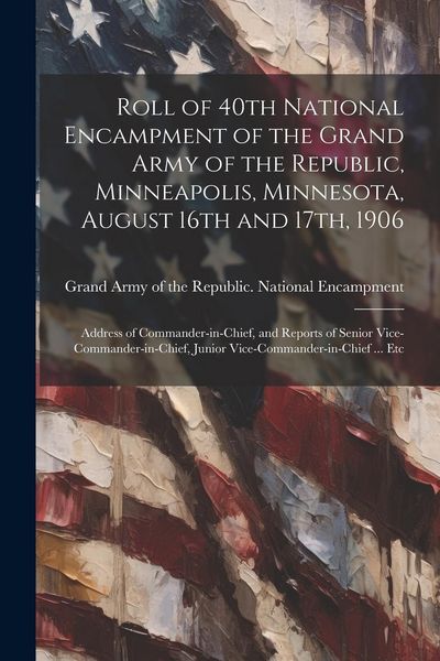 Produktbild: Roll of 40th National Encampment of the Grand Army of the Republic, Minneapolis, Minnesota, August 16th and 17th, 1906; Address of Commander-in-chief,