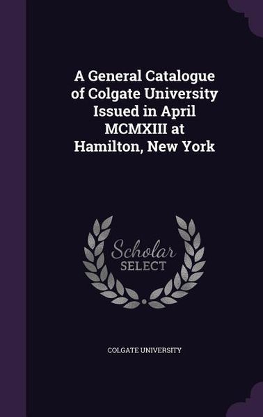 Produktbild: A General Catalogue of Colgate University Issued in April MCMXIII at Hamilton, New York