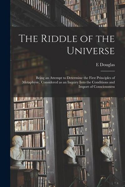 Produktbild: The Riddle of the Universe; Being an Attempt to Determine the First Principles of Metaphysic, Considered as an Inquiry Into the Conditions and Import