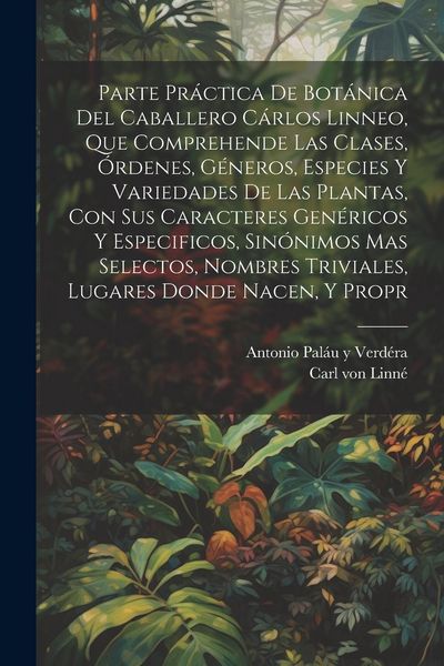 Produktbild: Parte pr&aacute;ctica de bot&aacute;nica del caballero C&aacute;rlos Linneo, que comprehende las clases, &oacute;rdenes, g&eacute;neros, especies y variedades de las plantas, con sus ca