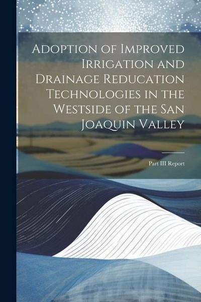 Produktbild: Adoption of Improved Irrigation and Drainage Reducation Technologies in the Westside of the San Joaquin Valley: Part III Report