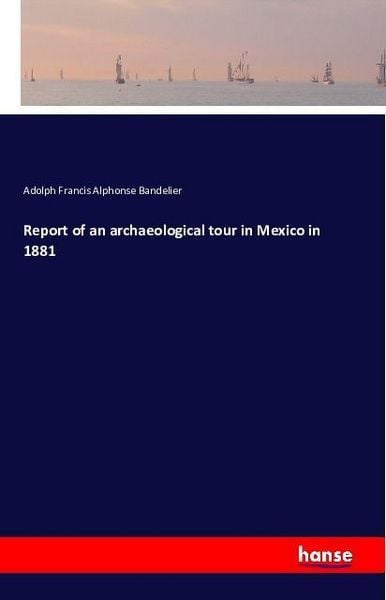 Report of an archaeological tour in Mexico in 1881, Taschenbuch von Adolph Francis Alphonse Bandelier, Hansebooks, 9783742828637
