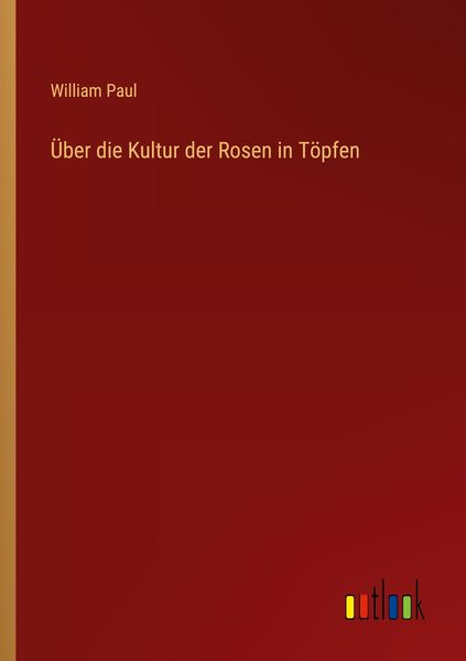 Über die Kultur der Rosen in Töpfen, Taschenbuch von William Paul, Outlook, 9783368461683