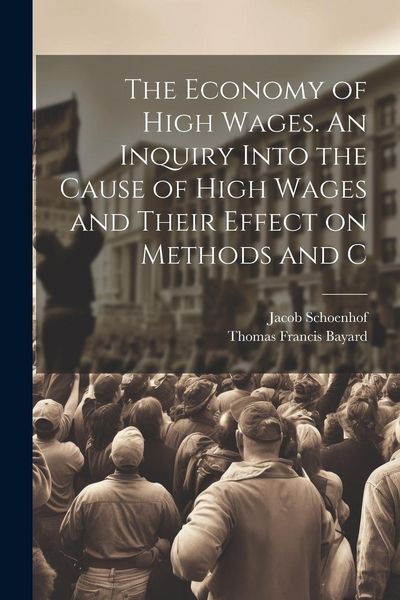 Produktbild: The Economy of High Wages. An Inquiry Into the Cause of High Wages and Their Effect on Methods and C