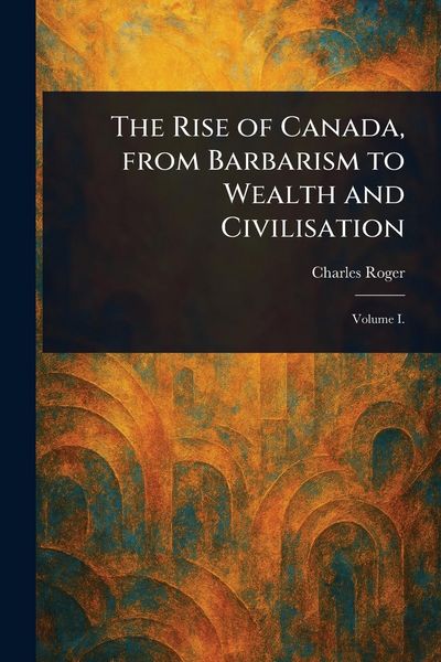 Produktbild: The Rise of Canada, From Barbarism to Wealth and Civilisation