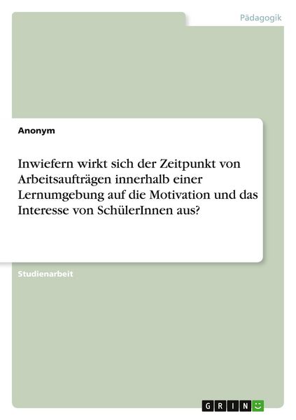 Inwiefern wirkt sich der Zeitpunkt von Arbeitsaufträgen innerhalb einer Lernumgebung auf die Motivation und das Interesse von SchülerInnen aus?,