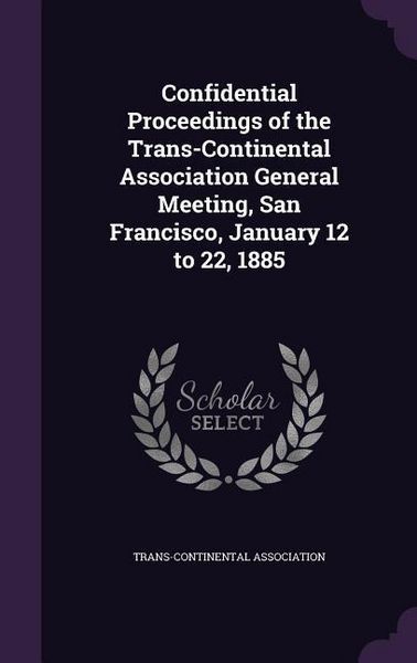 Produktbild: Confidential Proceedings of the Trans-Continental Association General Meeting, San Francisco, January 12 to 22, 1885