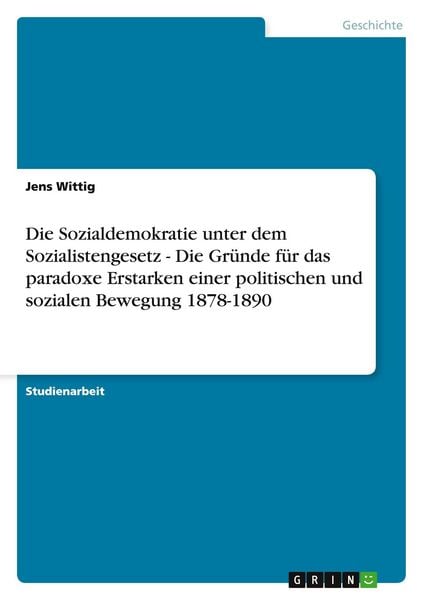 Die Sozialdemokratie unter dem Sozialistengesetz - Die Gründe für das paradoxe Erstarken einer politischen und sozialen Bewegung 1878-1890,