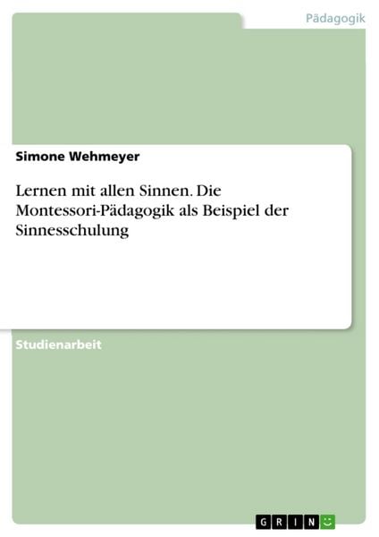 Lernen mit allen Sinnen. Die Montessori-Pädagogik als Beispiel der Sinnesschulung, Taschenbuch von Simone Wehmeyer, GRIN, 978-3-638-68194-0