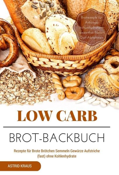 Produktbild: Low Carb Brot-Backbuch Rezepte f&uuml;r Brote Br&ouml;tchen Semmeln Gew&uuml;rze Aufstriche (fast) ohne Kohlenhydrate Brotrezepte f&uuml;r Anf&auml;nger kohlenhydratarm weizen