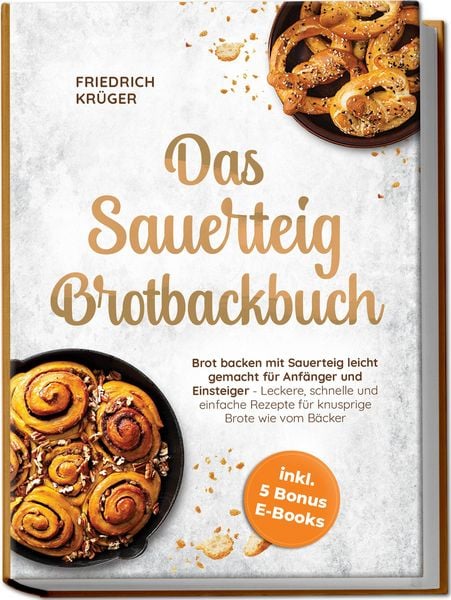 Produktbild: Das Sauerteig Brotbackbuch: Brot backen mit Sauerteig leicht gemacht f&uuml;r Anf&auml;nger und Einsteiger - Leckere, schnelle und einfache Rezepte f&uuml;r knusprige Brote wie vom B&auml;cker - inkl. 5 Bonus E-Books