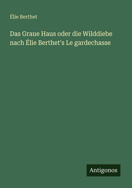 Das Graue Haus oder die Wilddiebe nach Élie Berthet's Le gardechasse, Taschenbuch von Élie Berthet, Antigonos Verlag, 9783563658840