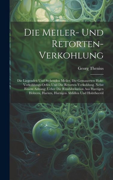 Produktbild: Die Meiler- Und Retorten-Verkohlung: Die Liegenden Und Stehenden Meiler, Die Gemauerten Holz-Verkohlungs-Oefen Und Die Retorten-Verkohlung. Nebst Eine