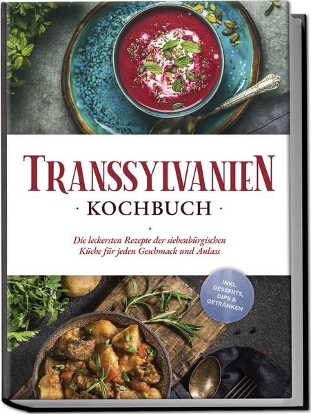 Transsylvanien Kochbuch: Die leckersten Rezepte der siebenbürgischen Küche für jeden Geschmack und Anlass - inkl. Desserts, Dips & Getränken,