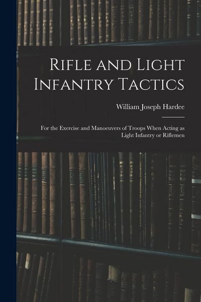 Produktbild: Rifle and Light Infantry Tactics; for the Exercise and Manoeuvers of Troops When Acting as Light Infantry or Riflemen