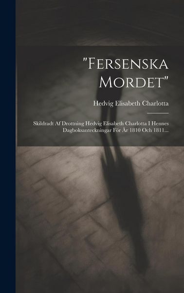 Produktbild: "fersenska Mordet": Skildradt Af Drottning Hedvig Elisabeth Charlotta I Hennes Dagboksanteckningar F&ouml;r &Aring;r 1810 Och 1811...