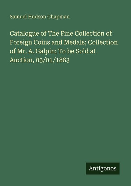 Produktbild: Catalogue of The Fine Collection of Foreign Coins and Medals; Collection of Mr. A. Galpin; To be Sold at Auction, 05/01/1883