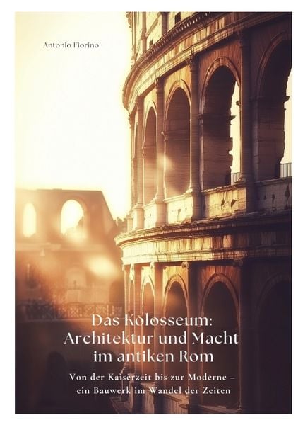Das Kolosseum: Architektur und Macht im antiken Rom, Taschenbuch von Antonio Fiorino, Tredition, 9783384425126