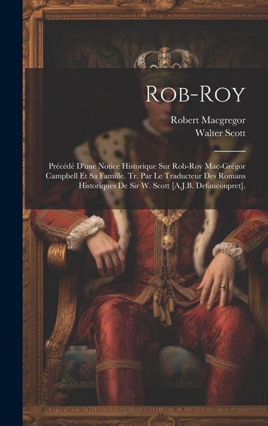 Produktbild: Rob-Roy: Pr&eacute;c&eacute;d&eacute; D'une Notice Historique Sur Rob-Roy Mac-Gr&eacute;gor Campbell Et Sa Famille. Tr. Par Le Traducteur Des Romans Histor