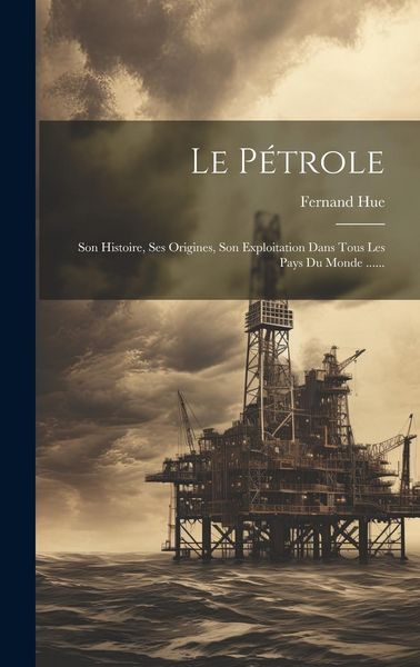 Produktbild: Le P&eacute;trole: Son Histoire, Ses Origines, Son Exploitation Dans Tous Les Pays Du Monde ......