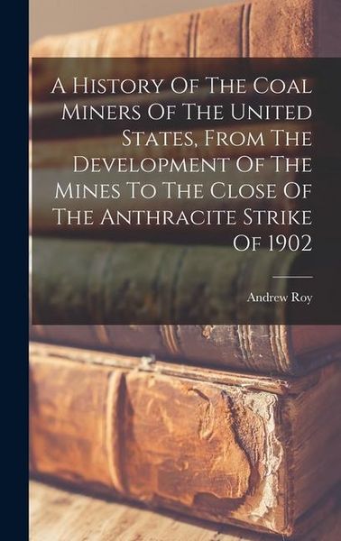Produktbild: A History Of The Coal Miners Of The United States, From The Development Of The Mines To The Close Of The Anthracite Strike Of 1902
