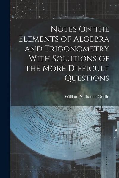 Produktbild: Notes On the Elements of Algebra and Trigonometry With Solutions of the More Difficult Questions