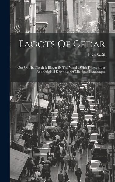 Produktbild: Fagots Of Cedar: Out Of The North & Blown By The Winds. With Photographs And Original Drawings Of Michigan Landscapes