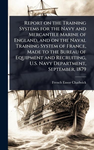 Produktbild: Report on the Training Systems for the Navy and Mercantile Marine of England, and on the Naval Training System of France, Made to the Bureau of Equipment and Recruiting, U.S. Navy Department, September, 1879