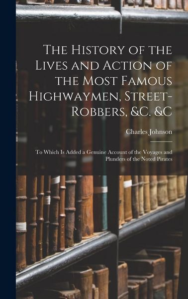 Produktbild: The History of the Lives and Action of the Most Famous Highwaymen, Street-Robbers, &c. &c: To Which Is Added a Genuine Account of the Voyages and Plun