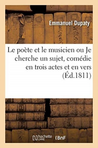 Produktbild: Le Po&egrave;te Et Le Musicien Ou Je Cherche Un Sujet, Com&eacute;die En Trois Actes Et En Vers, M&ecirc;l&eacute;e de Chants