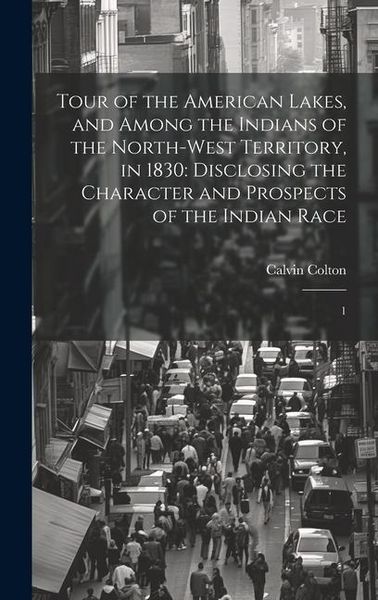 Produktbild: Tour of the American Lakes, and Among the Indians of the North-west Territory, in 1830: Disclosing the Character and Prospects of the Indian Race: 1