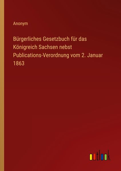 Bürgerliches Gesetzbuch für das Königreich Sachsen nebst Publications-Verordnung vom 2. Januar 1863, Taschenbuch von , Outlook, 9783368620509