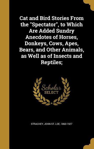 Produktbild: Cat and Bird Stories From the "Spectator", to Which Are Added Sundry Anecdotes of Horses, Donkeys, Cows, Apes, Bears, and Other Animals, as Well as of