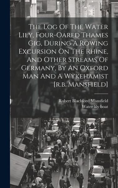 Produktbild: The Log Of The Water Lily, Four-oared Thames Gig, During A Rowing Excursion On The Rhine, And Other Streams Of Germany, By An Oxford Man And A Wykeham