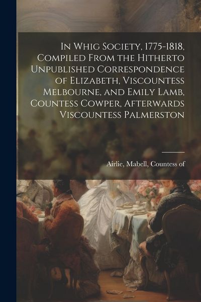 Produktbild: In Whig Society, 1775-1818, Compiled From the Hitherto Unpublished Correspondence of Elizabeth, Viscountess Melbourne, and Emily Lamb, Countess Cowper
