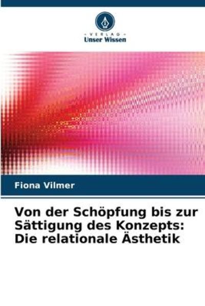 Von der Schöpfung bis zur Sättigung des Konzepts: Die relationale Ästhetik, Taschenbuch von Fiona Vilmer, Verlag Unser Wissen, 9786206059660