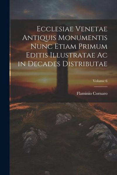 Produktbild: Ecclesiae Venetae Antiquis Monumentis Nunc Etiam Primum Editis Illustratae Ac in Decades Distributae; Volume 6