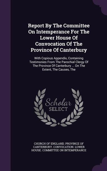 Produktbild: Report By The Committee On Intemperance For The Lower House Of Convocation Of The Province Of Canterbury: With Copious Appendix, Containing Testimonie