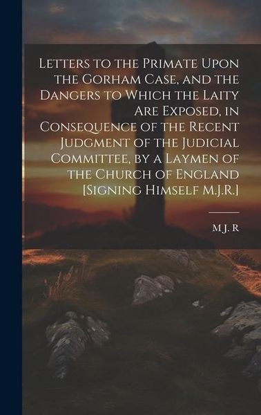 Produktbild: Letters to the Primate Upon the Gorham Case, and the Dangers to Which the Laity Are Exposed, in Consequence of the Recent Judgment of the Judicial Com
