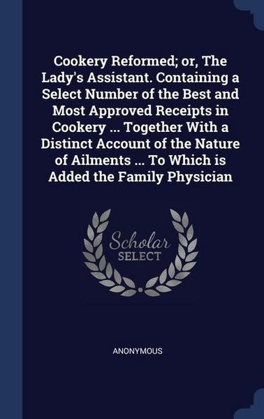 Produktbild: Cookery Reformed; or, The Lady's Assistant. Containing a Select Number of the Best and Most Approved Receipts in Cookery ... Together With a Distinct