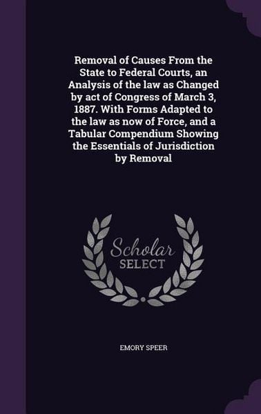 Produktbild: Removal of Causes From the State to Federal Courts, an Analysis of the law as Changed by act of Congress of March 3, 1887. With Forms Adapted to the law as now of Force, and a Tabular Compendium Showing the Essentials of Jurisdiction by Removal