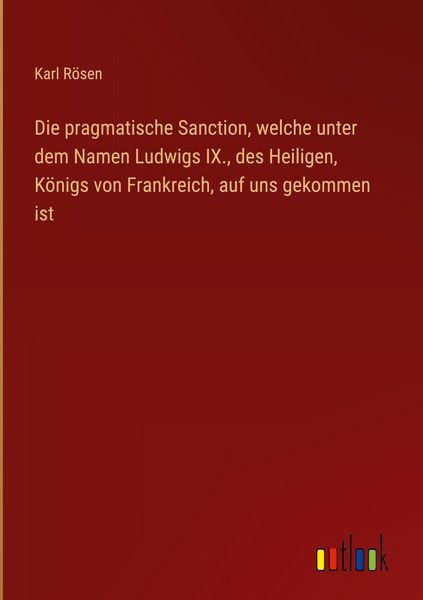 Produktbild: Die pragmatische Sanction, welche unter dem Namen Ludwigs IX., des Heiligen, K&ouml;nigs von Frankreich, auf uns gekommen ist
