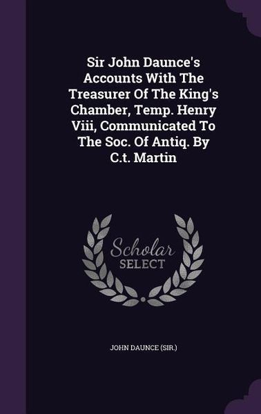 Produktbild: Sir John Daunce's Accounts With The Treasurer Of The King's Chamber, Temp. Henry Viii, Communicated To The Soc. Of Antiq. By C.t. Martin