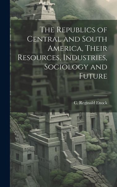 Produktbild: The Republics of Central and South America, Their Resources, Industries, Sociology and Future