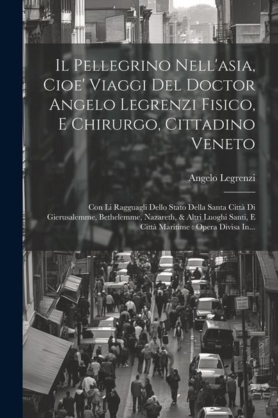 Produktbild: Il Pellegrino Nell'asia, Cioe' Viaggi Del Doctor Angelo Legrenzi Fisico, E Chirurgo, Cittadino Veneto: Con Li Ragguagli Dello Stato Della Santa Citt&agrave;