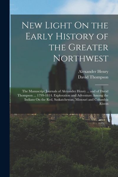 Produktbild: New Light On the Early History of the Greater Northwest: The Manuscript Journals of Alexander Henry ... and of David Thompson ... 1799-1814. Explorati