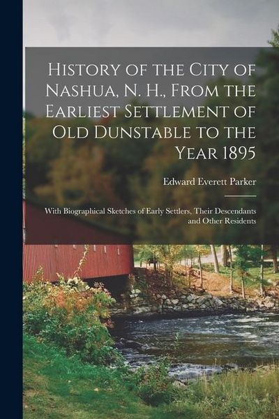 Produktbild: History of the City of Nashua, N. H., From the Earliest Settlement of Old Dunstable to the Year 1895; With Biographical Sketches of Early Settlers, Th